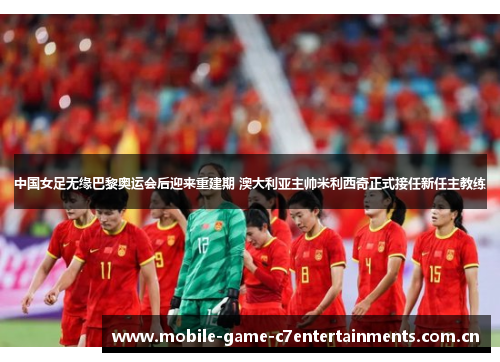 中国女足无缘巴黎奥运会后迎来重建期 澳大利亚主帅米利西奇正式接任新任主教练